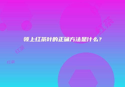 领上红茶叶的正确方法是什么？