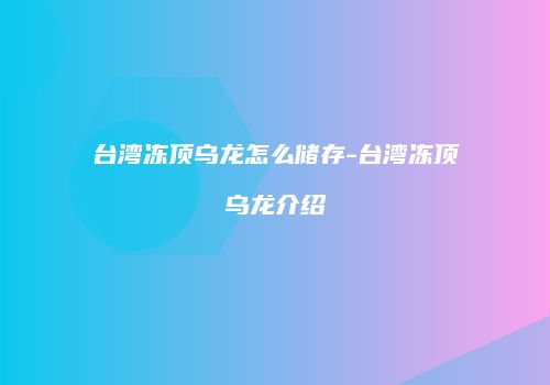 台湾冻顶乌龙怎么储存-台湾冻顶乌龙介绍