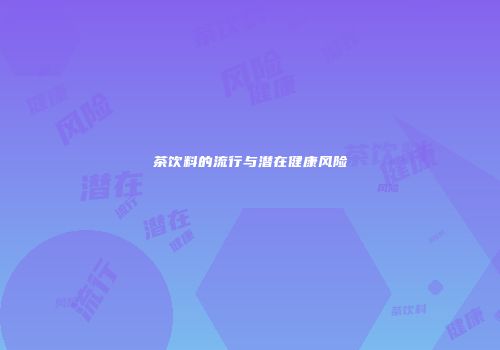 茶饮料的流行与潜在健康风险