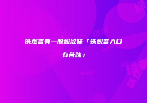 铁观音有一股酸涩味「铁观音入口有苦味」