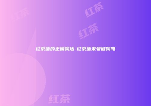 红茶菌的正确喝法-红茶菌来号能喝吗