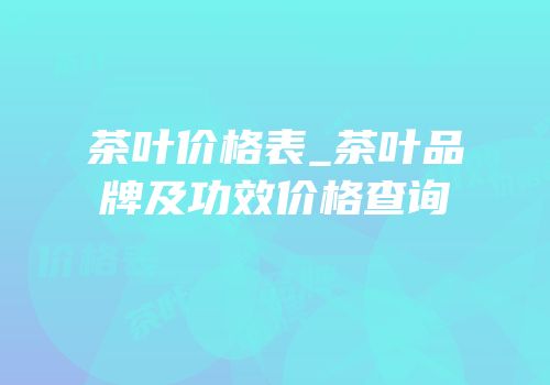 茶叶价格表_茶叶品牌及功效价格查询