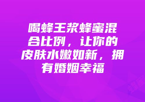 喝蜂王浆蜂蜜混合比例，让你的皮肤水嫩如新，拥有婚姻幸福