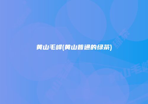 黄山毛峰(黄山普通的绿茶)
