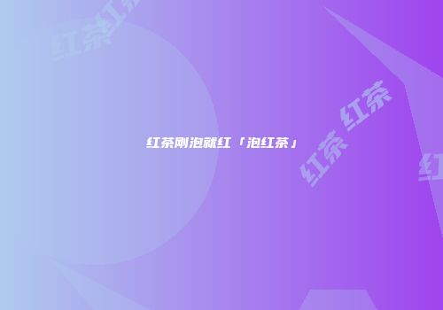 红茶刚泡就红「泡红茶」