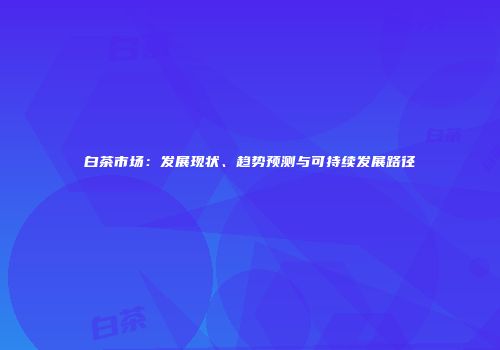 白茶市场：发展现状、趋势预测与可持续发展路径