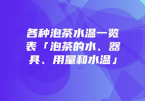 各种泡茶水温一览表「泡茶的水、器具、用量和水温」
