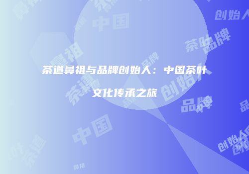 茶道鼻祖与品牌创始人：中国茶叶文化传承之旅