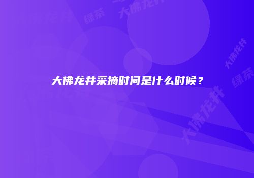 大佛龙井采摘时间是什么时候？