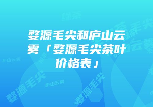 婺源毛尖和庐山云雾「婺源毛尖茶叶价格表」