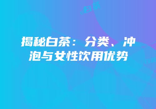 揭秘白茶：分类、冲泡与女性饮用优势