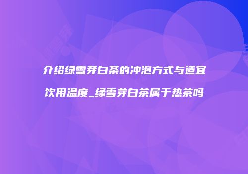 介绍绿雪芽白茶的冲泡方式与适宜饮用温度_绿雪芽白茶属于热茶吗