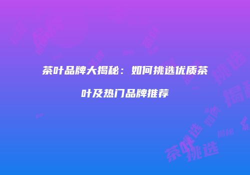 茶叶品牌大揭秘：如何挑选优质茶叶及热门品牌推荐