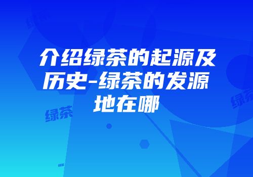 介绍绿茶的起源及历史-绿茶的发源地在哪