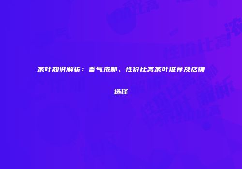 茶叶知识解析：香气浓郁、性价比高茶叶推荐及店铺选择