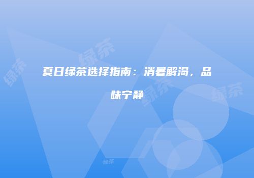 夏日绿茶选择指南：消暑解渴，品味宁静