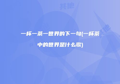 一杯一茶一世界的下一句(一杯茶中的世界是什么歌)