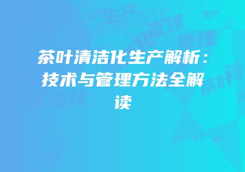 茶叶清洁化生产解析：技术与管理方法全解读