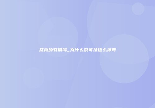 茶真的有用吗_为什么茶可以这么神奇