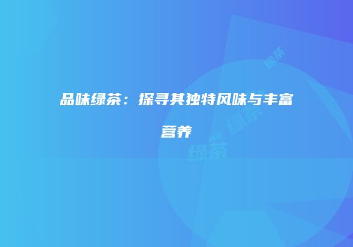 品味绿茶：探寻其独特风味与丰富营养