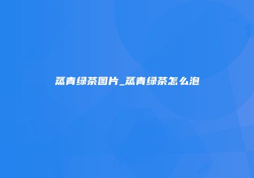 蒸青绿茶图片_蒸青绿茶怎么泡