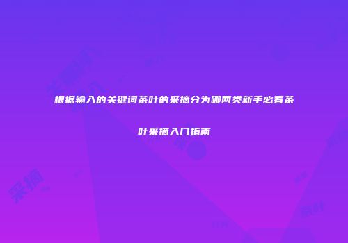 根据输入的关键词茶叶的采摘分为哪两类新手必看茶叶采摘入门指南