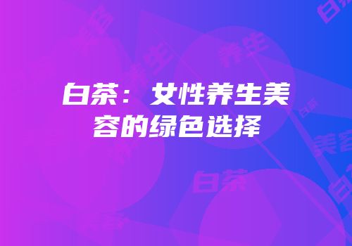 白茶：女性养生美容的绿色选择
