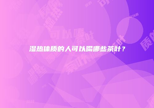 湿热体质的人可以喝哪些茶叶？