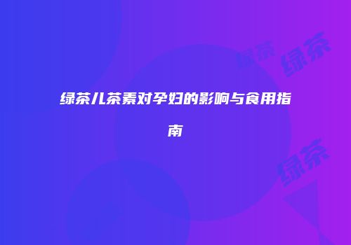 绿茶儿茶素对孕妇的影响与食用指南