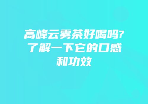 高峰云雾茶好喝吗?了解一下它的口感和功效