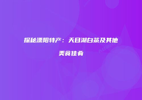 探秘溧阳特产：天目湖白茶及其他美食佳肴