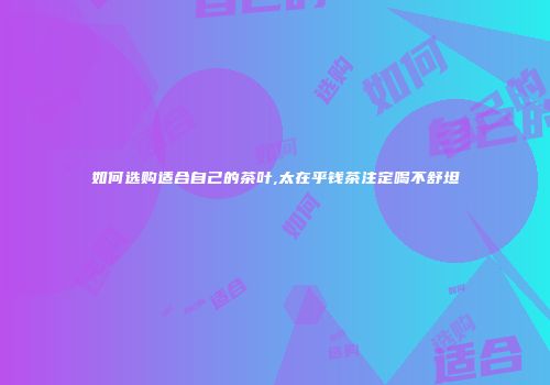如何选购适合自己的茶叶,太在乎钱茶注定喝不舒坦