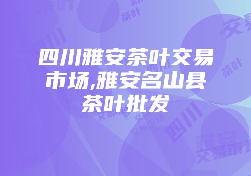 四川雅安茶叶交易市场,雅安名山县茶叶批发