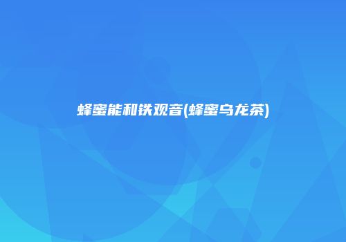 蜂蜜能和铁观音(蜂蜜乌龙茶)