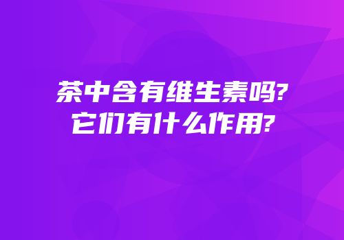茶中含有维生素吗?它们有什么作用?
