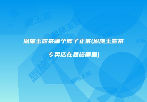 恩施玉露茶哪个牌子正宗(恩施玉露茶专卖店在恩施哪里)
