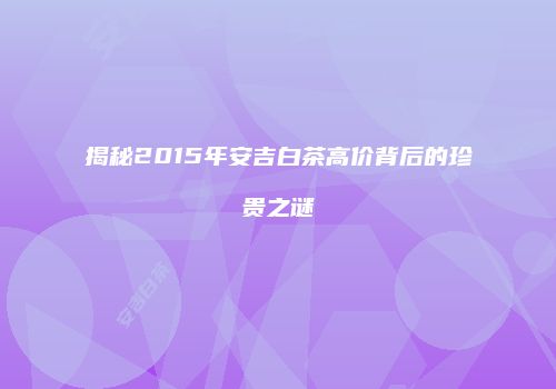 揭秘2015年安吉白茶高价背后的珍贵之谜