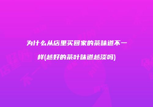 为什么从店里买回家的茶味道不一样(越好的茶叶味道越淡吗)