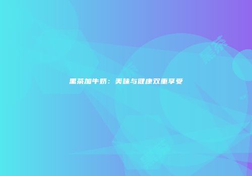 黑茶加牛奶：美味与健康双重享受