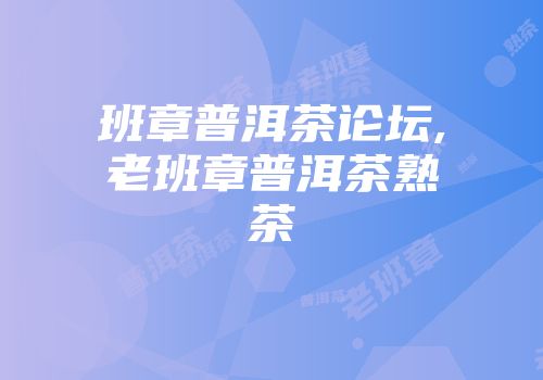 班章普洱茶论坛,老班章普洱茶熟茶