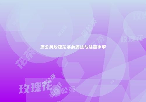 蒲公英玫瑰花茶的喝法与注意事项