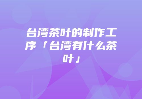 台湾茶叶的制作工序「台湾有什么茶叶」