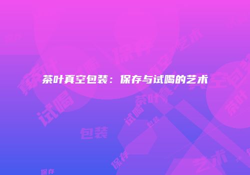 茶叶真空包装：保存与试喝的艺术