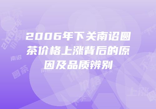 2006年下关南诏圆茶价格上涨背后的原因及品质辨别