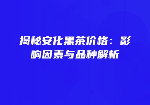 揭秘安化黑茶价格：影响因素与品种解析