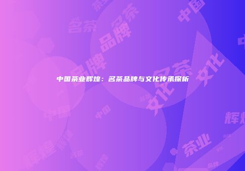中国茶业辉煌：名茶品牌与文化传承探析