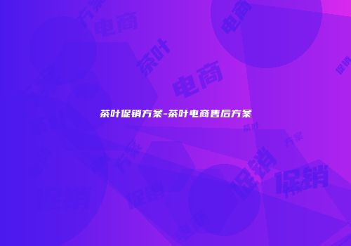 茶叶促销方案-茶叶电商售后方案