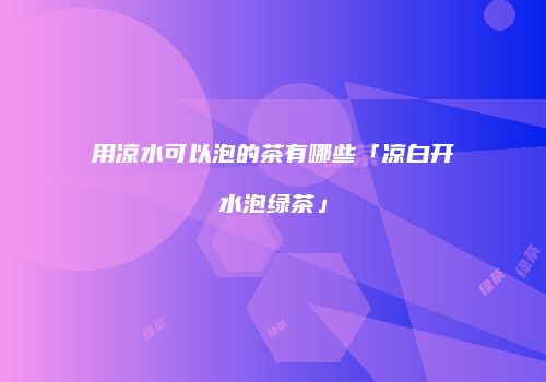 用凉水可以泡的茶有哪些「凉白开水泡绿茶」