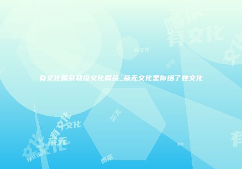 有文化喝茶和没文化喝茶_茶无文化是你给了她文化