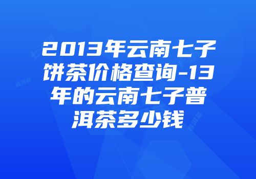 2013年云南七子饼茶价格查询-13年的云南七子普洱茶多少钱